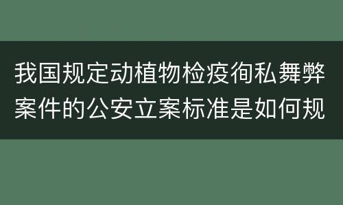 我国规定动植物检疫徇私舞弊案件的公安立案标准是如何规定