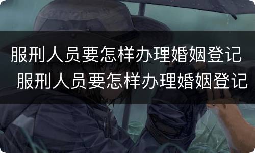 服刑人员要怎样办理婚姻登记 服刑人员要怎样办理婚姻登记手续