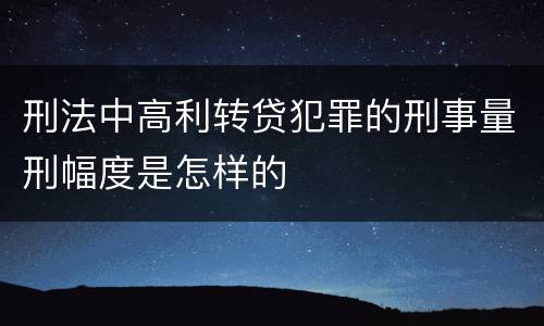 刑法中高利转贷犯罪的刑事量刑幅度是怎样的