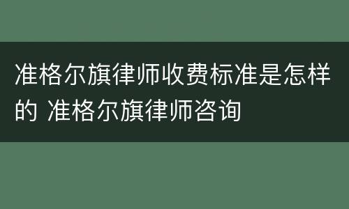 准格尔旗律师收费标准是怎样的 准格尔旗律师咨询