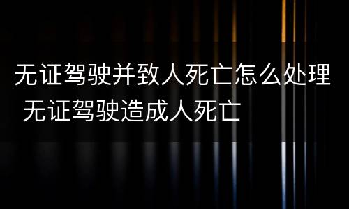 无证驾驶并致人死亡怎么处理 无证驾驶造成人死亡