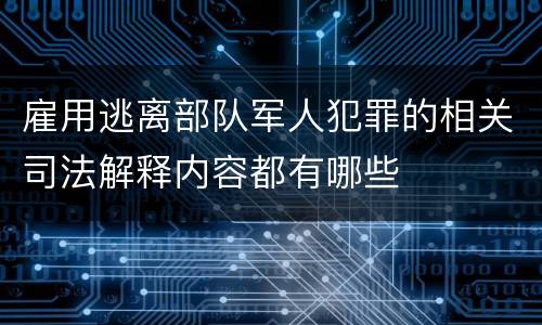 雇用逃离部队军人犯罪的相关司法解释内容都有哪些