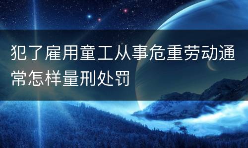 犯了雇用童工从事危重劳动通常怎样量刑处罚