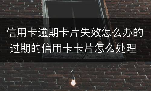 信用卡逾期卡片失效怎么办的 过期的信用卡卡片怎么处理