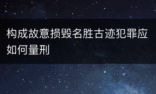 构成故意损毁名胜古迹犯罪应如何量刑