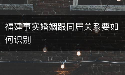 福建事实婚姻跟同居关系要如何识别
