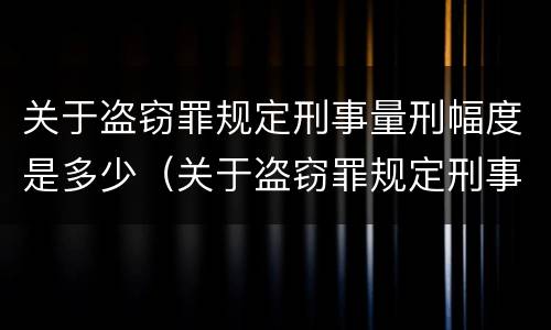 关于盗窃罪规定刑事量刑幅度是多少（关于盗窃罪规定刑事量刑幅度是多少呢）