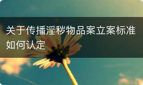 关于传播淫秽物品案立案标准如何认定