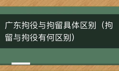 广东拘役与拘留具体区别（拘留与拘役有何区别）