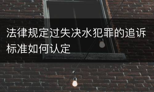 法律规定过失决水犯罪的追诉标准如何认定