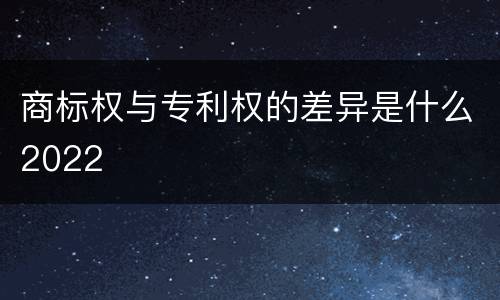 商标权与专利权的差异是什么2022