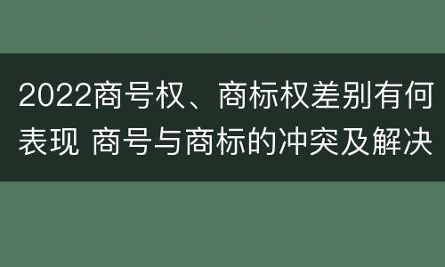 2022商号权、商标权差别有何表现 商号与商标的冲突及解决措施