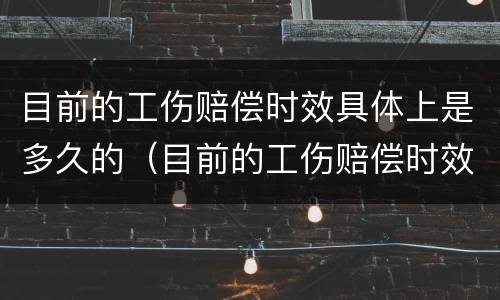 目前的工伤赔偿时效具体上是多久的（目前的工伤赔偿时效具体上是多久的工资）