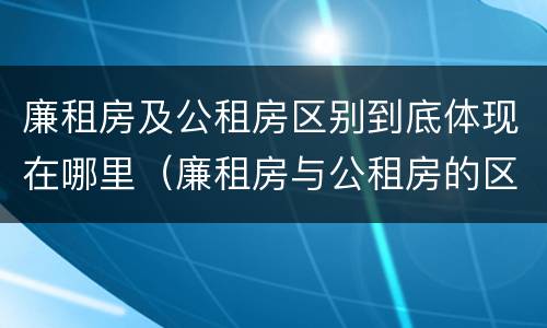 廉租房及公租房区别到底体现在哪里（廉租房与公租房的区别在哪里）