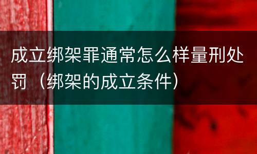 成立绑架罪通常怎么样量刑处罚（绑架的成立条件）