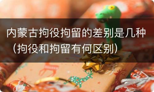 内蒙古拘役拘留的差别是几种（拘役和拘留有何区别）