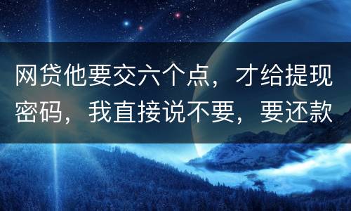 网贷他要交六个点，才给提现密码，我直接说不要，要还款吗