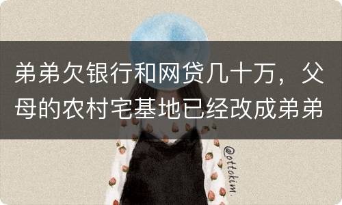 弟弟欠银行和网贷几十万，父母的农村宅基地已经改成弟弟名字，母亲还健在，宅基地和房