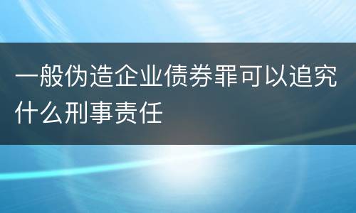 一般伪造企业债券罪可以追究什么刑事责任