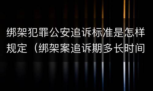 绑架犯罪公安追诉标准是怎样规定（绑架案追诉期多长时间）