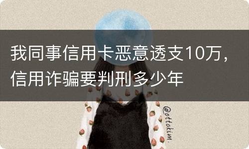 我同事信用卡恶意透支10万，信用诈骗要判刑多少年