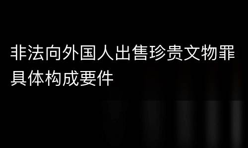 非法向外国人出售珍贵文物罪具体构成要件