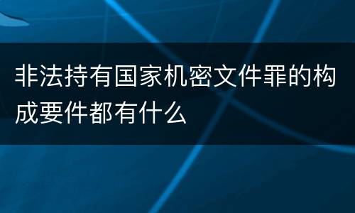 非法持有国家机密文件罪的构成要件都有什么