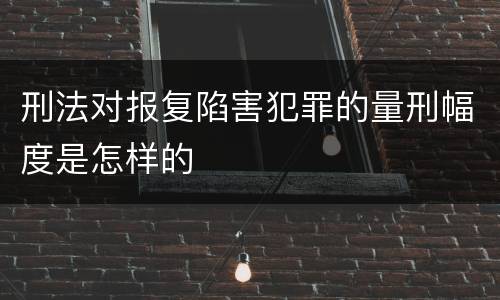 刑法对报复陷害犯罪的量刑幅度是怎样的