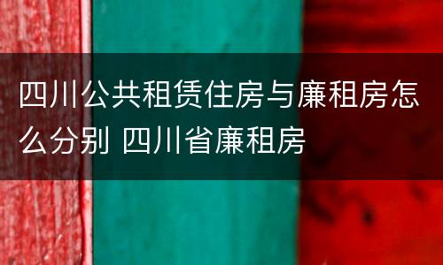 四川公共租赁住房与廉租房怎么分别 四川省廉租房