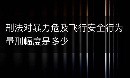 刑法对暴力危及飞行安全行为量刑幅度是多少