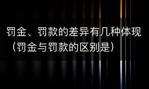 罚金、罚款的差异有几种体现（罚金与罚款的区别是）