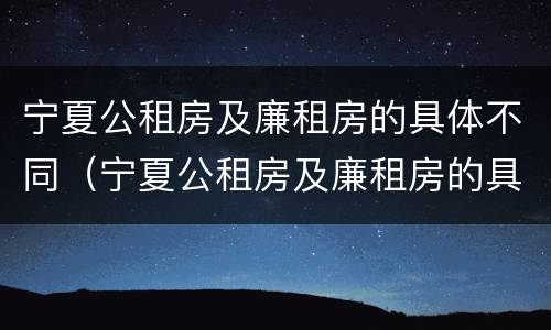 宁夏公租房及廉租房的具体不同（宁夏公租房及廉租房的具体不同点）