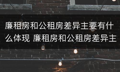 廉租房和公租房差异主要有什么体现 廉租房和公租房差异主要有什么体现呢