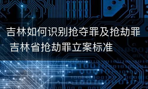 吉林如何识别抢夺罪及抢劫罪 吉林省抢劫罪立案标准