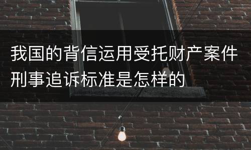 我国的背信运用受托财产案件刑事追诉标准是怎样的