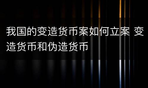 我国的变造货币案如何立案 变造货币和伪造货币