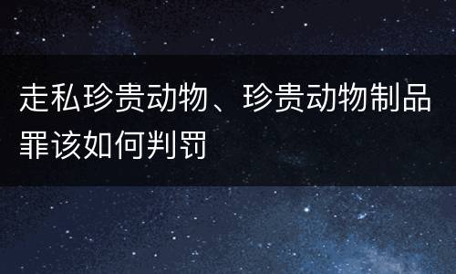 走私珍贵动物、珍贵动物制品罪该如何判罚