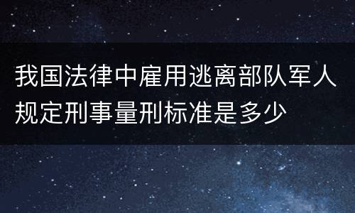 我国法律中雇用逃离部队军人规定刑事量刑标准是多少