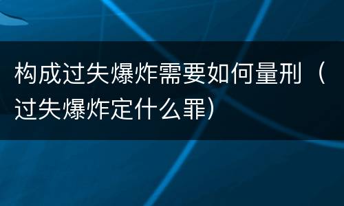 构成过失爆炸需要如何量刑（过失爆炸定什么罪）