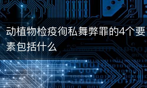 动植物检疫徇私舞弊罪的4个要素包括什么