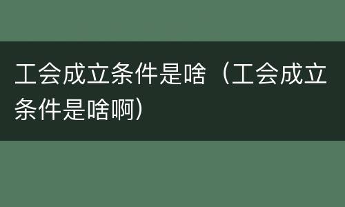 工会成立条件是啥（工会成立条件是啥啊）