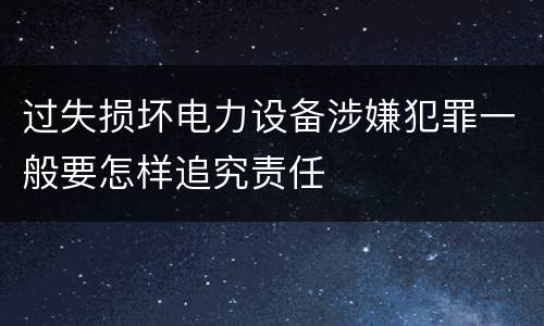 过失损坏电力设备涉嫌犯罪一般要怎样追究责任