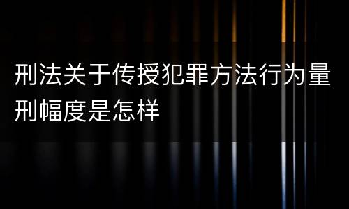 刑法关于传授犯罪方法行为量刑幅度是怎样