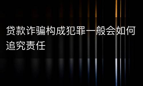 贷款诈骗构成犯罪一般会如何追究责任