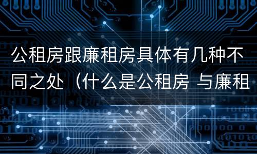 公租房跟廉租房具体有几种不同之处（什么是公租房 与廉租房有什么区别）