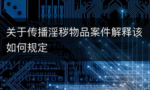 关于传播淫秽物品案件解释该如何规定