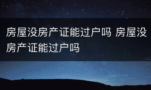 房屋没房产证能过户吗 房屋没房产证能过户吗