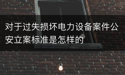 对于过失损坏电力设备案件公安立案标准是怎样的