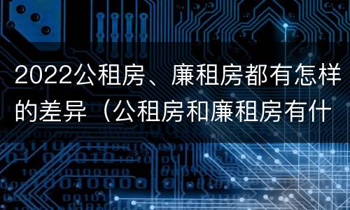 2022公租房、廉租房都有怎样的差异（公租房和廉租房有什么区别?2019年的）