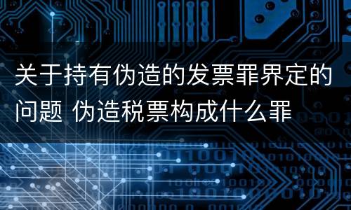 关于持有伪造的发票罪界定的问题 伪造税票构成什么罪